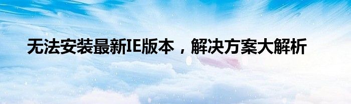 无法安装最新IE版本，解决方案大解析