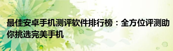 最佳安卓手机测评软件排行榜：全方位评测助你挑选完美手机
