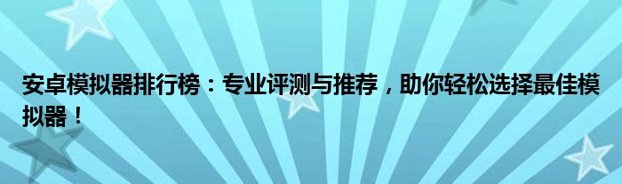 安卓模拟器排行榜：专业评测与推荐，助你轻松选择最佳模拟器！