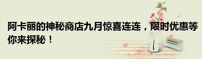 阿卡丽的神秘商店九月惊喜连连，限时优惠等你来探秘！