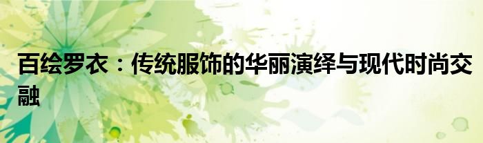 百绘罗衣：传统服饰的华丽演绎与现代时尚交融