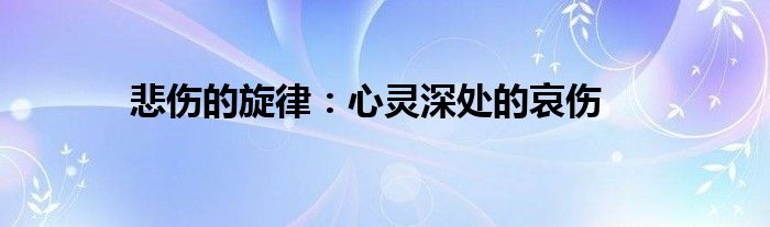 悲伤的旋律：心灵深处的哀伤
