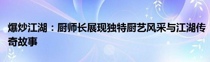 爆炒江湖：厨师长展现独特厨艺风采与江湖传奇故事