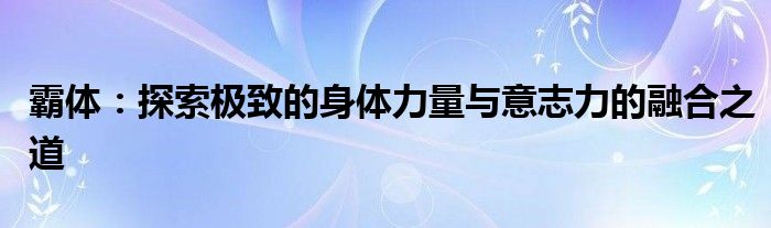 霸体：探索极致的身体力量与意志力的融合之道