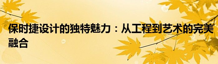 保时捷设计的独特魅力：从工程到艺术的完美融合
