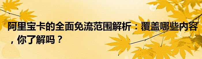 阿里宝卡的全面免流范围解析：覆盖哪些内容，你了解吗？
