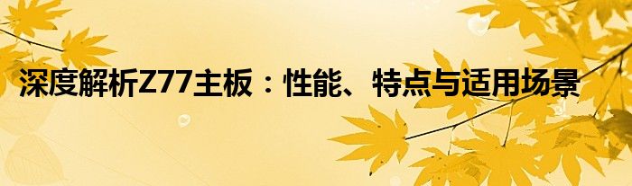 深度解析Z77主板：性能、特点与适用场景