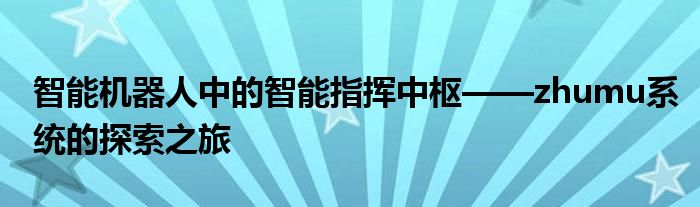 智能机器人中的智能指挥中枢——zhumu系统的探索之旅