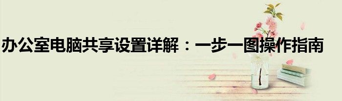 办公室电脑共享设置详解：一步一图操作指南