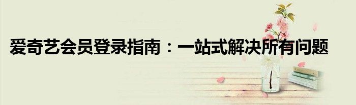 爱奇艺会员登录指南：一站式解决所有问题