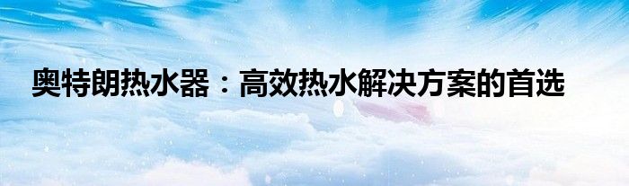 奥特朗热水器：高效热水解决方案的首选