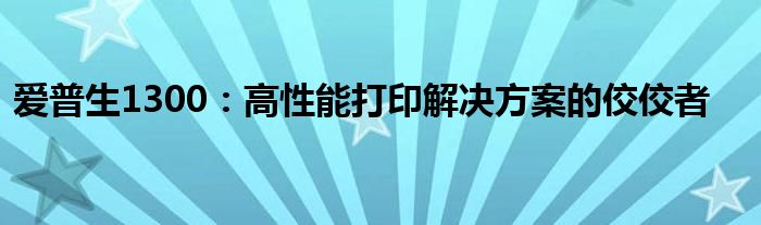 爱普生1300：高性能打印解决方案的佼佼者