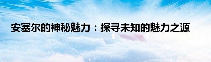 安塞尔的神秘魅力：探寻未知的魅力之源