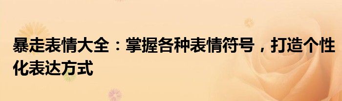 暴走表情大全：掌握各种表情符号，打造个性化表达方式