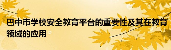 巴中市学校安全教育平台的重要性及其在教育领域的应用