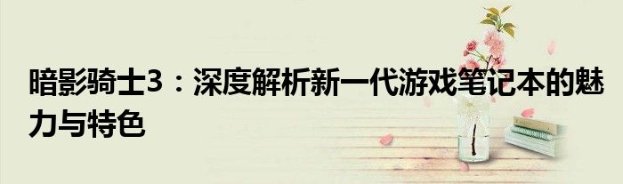 暗影骑士3：深度解析新一代游戏笔记本的魅力与特色