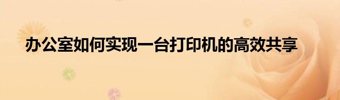办公室如何实现一台打印机的高效共享
