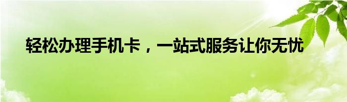 轻松办理手机卡，一站式服务让你无忧