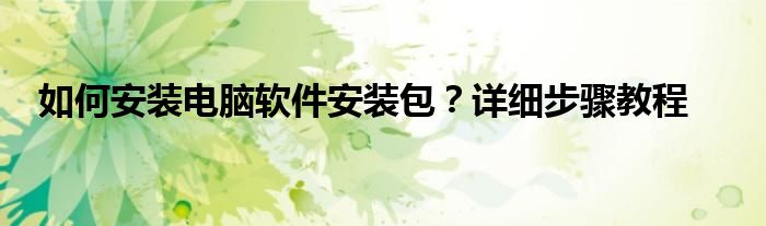 如何安装电脑软件安装包？详细步骤教程