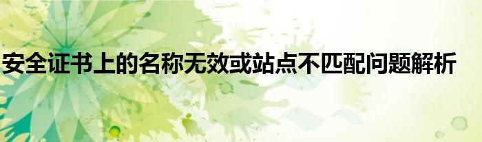 安全证书上的名称无效或站点不匹配问题解析