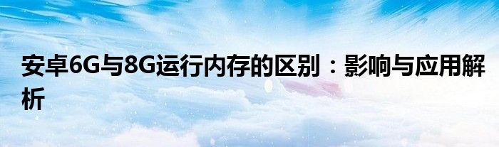 安卓6G与8G运行内存的区别：影响与应用解析