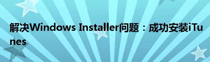 解决Windows Installer问题：成功安装iTunes