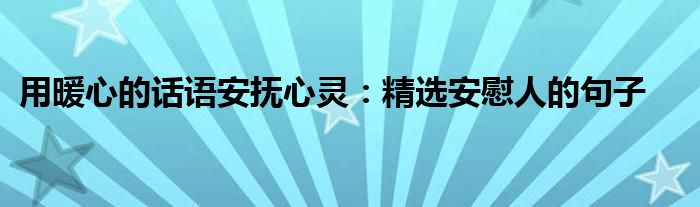 用暖心的话语安抚心灵：精选安慰人的句子