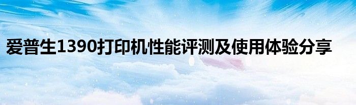 爱普生1390打印机性能评测及使用体验分享