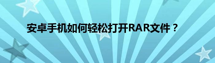安卓手机如何轻松打开RAR文件？