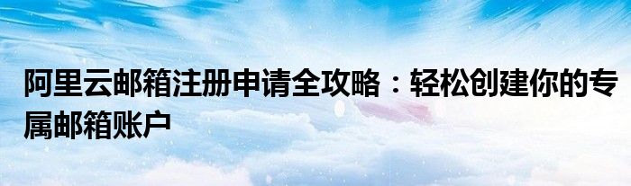 阿里云邮箱注册申请全攻略：轻松创建你的专属邮箱账户