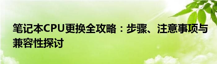 笔记本CPU更换全攻略：步骤、注意事项与兼容性探讨