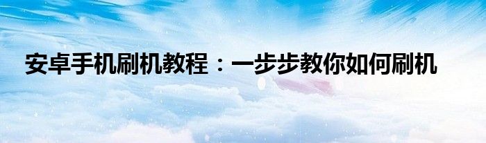 安卓手机刷机教程：一步步教你如何刷机