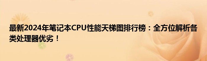 最新2024年笔记本CPU性能天梯图排行榜：全方位解析各类处理器优劣！