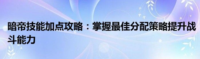 暗帝技能加点攻略：掌握最佳分配策略提升战斗能力