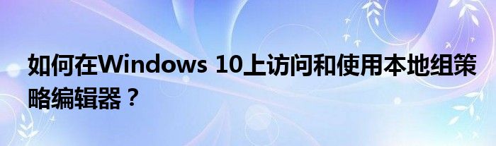 如何在Windows 10上访问和使用本地组策略编辑器？