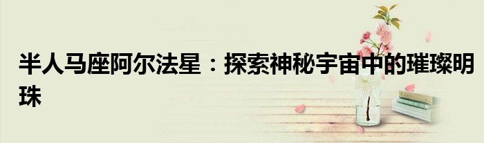 半人马座阿尔法星：探索神秘宇宙中的璀璨明珠