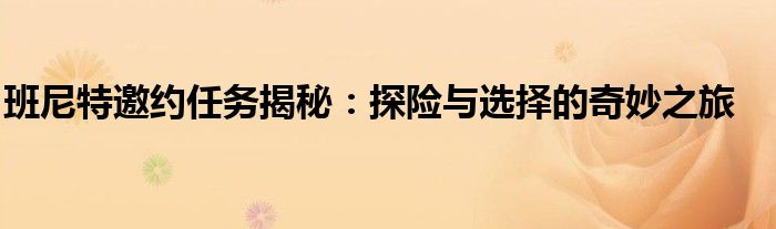 班尼特邀约任务揭秘：探险与选择的奇妙之旅