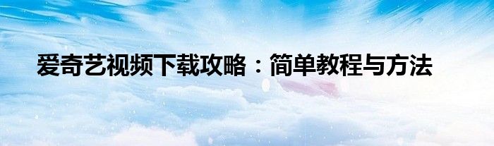 爱奇艺视频下载攻略：简单教程与方法