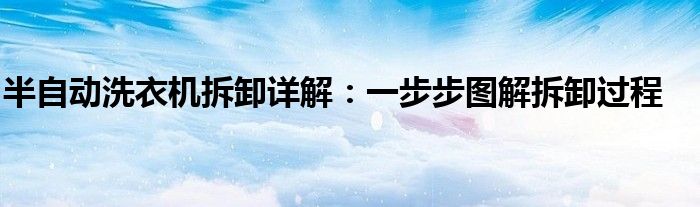 半自动洗衣机拆卸详解：一步步图解拆卸过程