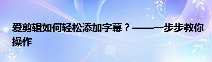 爱剪辑如何轻松添加字幕？——一步步教你操作