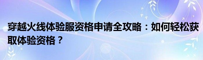 穿越火线体验服资格申请全攻略：如何轻松获取体验资格？