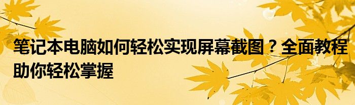 笔记本电脑如何轻松实现屏幕截图？全面教程助你轻松掌握