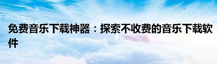 免费音乐下载神器：探索不收费的音乐下载软件