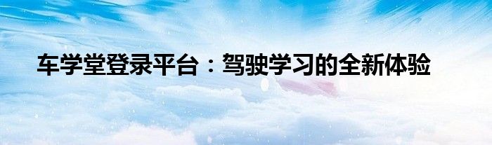 车学堂登录平台：驾驶学习的全新体验
