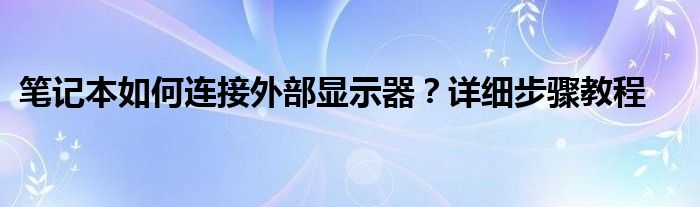 笔记本如何连接外部显示器？详细步骤教程