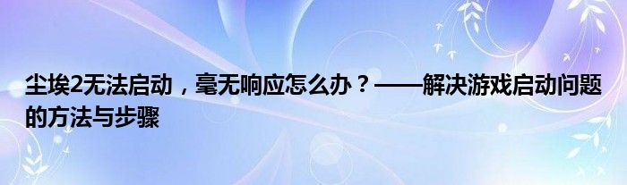 尘埃2无法启动，毫无响应怎么办？——解决游戏启动问题的方法与步骤