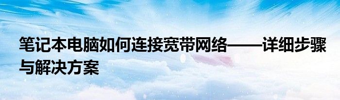 笔记本电脑如何连接宽带网络——详细步骤与解决方案