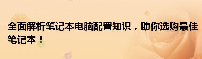 全面解析笔记本电脑配置知识，助你选购最佳笔记本！