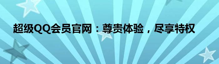 超级QQ会员官网：尊贵体验，尽享特权