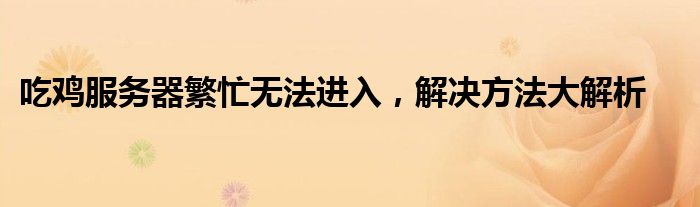 吃鸡服务器繁忙无法进入，解决方法大解析
